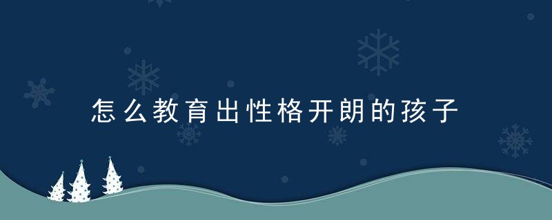 怎么教育出性格开朗的孩子 如何培养出性格开朗的孩子